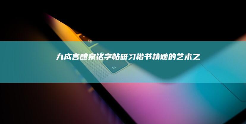 九成宫醴泉铭字帖：研习楷书精髓的艺术之旅