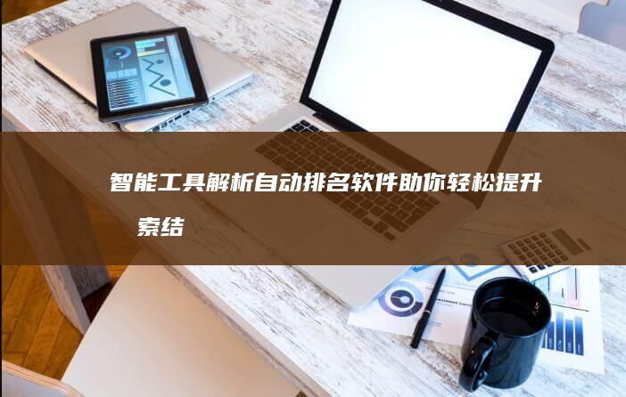 智能工具解析：自动排名软件助你轻松提升搜索结果排名